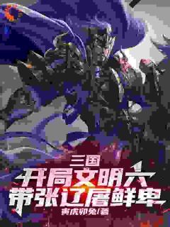 《三国：开局文明六，带张辽屠鲜卑》小说免费试读 《三国：开局文明六，带张辽屠鲜卑》最新章节目录