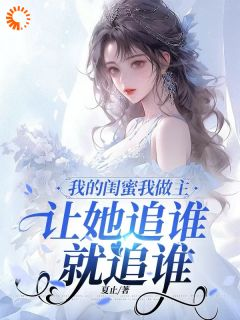 《我的闺蜜我做主，让她追谁就追谁》小说全文精彩阅读 《我的闺蜜我做主，让她追谁就追谁》最新章节列表