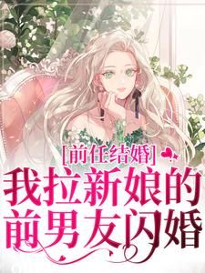 《前任结婚，我拉新娘的前男友闪婚》小说全文免费阅读 《前任结婚，我拉新娘的前男友闪婚》最新章节目录