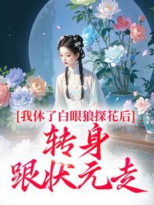 《我休了白眼狼探花后，转身跟状元走》小说全文精彩阅读 《我休了白眼狼探花后，转身跟状元走》最新章节列表