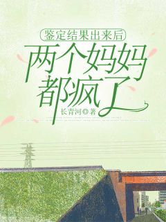 鉴定结果出来后，两个妈妈都疯了江剑苟小雪小说全本在线阅读