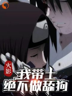 《火影：我带土绝不做舔狗》完结版精彩阅读 《火影：我带土绝不做舔狗》最新章节列表