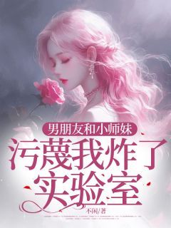 《男朋友和小师妹污蔑我炸了实验室》完结版免费阅读 《男朋友和小师妹污蔑我炸了实验室》最新章节目录