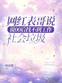 《网红表哥说00后找不到工作是社会垃圾》完结版精彩阅读 《网红表哥说00后找不到工作是社会垃圾》最新章节目录