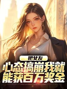 《把女友心态搞崩我就能获百万奖金》完结版精彩试读 《把女友心态搞崩我就能获百万奖金》最新章节目录