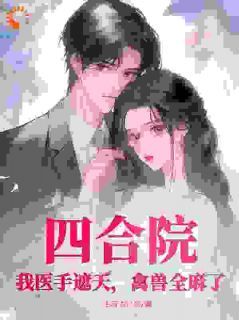 《四合院：我医手遮天，禽兽全麻了》大结局精彩试读 《四合院：我医手遮天，禽兽全麻了》最新章节列表