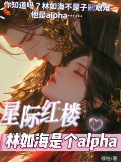 星际红楼，林如海是个alpha全文免费阅读(宫连林如海) 完结版