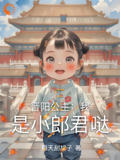 《李唐小明达》小说章节列表在线阅读 晋阳公主：我是小郎君哒小说阅读