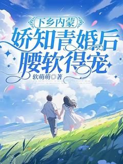 《下乡内蒙，娇知青婚后腰软得宠》阮晓云苏晴晴第二十章 印象变差了大结局免费阅读