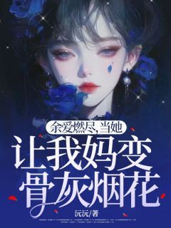 《余爱燃尽，当她让我妈变骨灰烟花》大结局精彩试读 《余爱燃尽，当她让我妈变骨灰烟花》最新章节列表