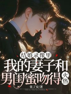 《结婚录像里，我的妻子和男闺蜜吻得火热》大结局精彩阅读 《结婚录像里，我的妻子和男闺蜜吻得火热》最新章节列表