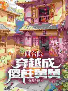 【爆款新书】李建军易中海 四合院：穿越成傻柱舅舅小说全文章节在线阅读