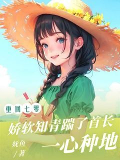 《重回七零，娇软知青踹了首长一心种地》完结版精彩阅读 《重回七零，娇软知青踹了首长一心种地》最新章节列表