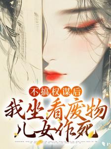 《不搞权谋后，我坐看废物儿女作死》小说章节目录免费试读 姜明珠南宫擎小说阅读