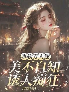 精品《乖软万人迷美不自知，诱人痴狂》小说在线阅读 姜青梨陈屿小说全集无删减全文