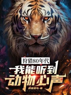 《狩猎80年代，我能听到动物心声》小说大结局在线阅读 顾凡徐三蛋第七章 猎神父女小说全文