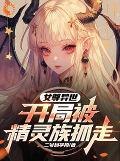 女尊异世，开局被精灵族抓走小说 《亚特艾莉丝》小说全文精彩阅读