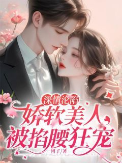 《深情沦陷：娇软美人被掐腰狂宠》小说免费阅读 《深情沦陷：娇软美人被掐腰狂宠》最新章节列表