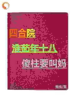 精品热文《何大清白玲》四合院：淮茹年十八，傻柱要叫妈小说全文精彩章节免费试读无删减