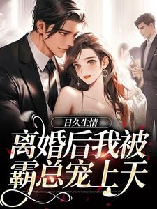 《日久生情：离婚后我被霸总宠上天》小说免费阅读 《日久生情：离婚后我被霸总宠上天》最新章节列表