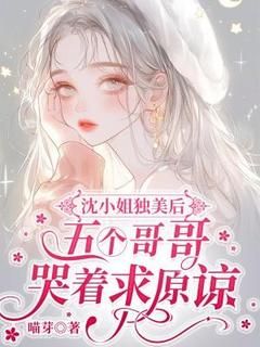 沈小姐独美后，五个哥哥哭着求原谅最新章节免费阅读（完整版未删节）