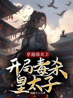 《厉晨四皇子》小说免费阅读 穿越锦衣卫，开局毒杀皇太子小说大结局在线阅读