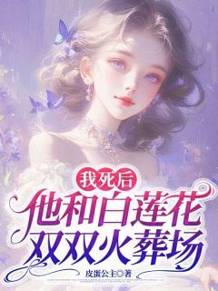 《我死后，他和白莲花双双火葬场》小说全文在线试读 《我死后，他和白莲花双双火葬场》最新章节列表