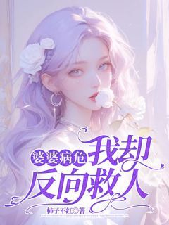 《婆婆病危，我却反向救人》完结版精彩试读 《婆婆病危，我却反向救人》最新章节列表