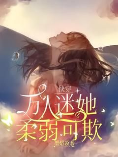 《快穿：万人迷她柔弱可欺》全集免费在线阅读（黄婵宋逸燮）