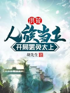 完整版《洪荒：人族当立，开局罢免太上》叶玄女娲全文免费阅读