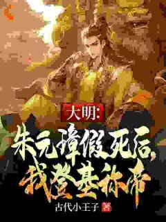 《大明：朱元璋假死后，我登基称帝》小说最新章节免费阅读（精彩章节未删节）