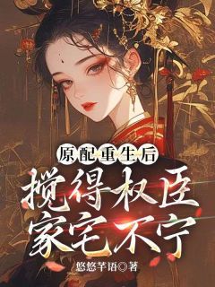 《原配重生后，搅得权臣家宅不宁》完结版精彩试读 《原配重生后，搅得权臣家宅不宁》最新章节目录