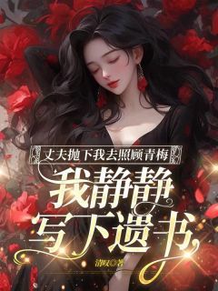 《丈夫抛下我去照顾青梅，我静静写下遗书》大结局精彩试读 《丈夫抛下我去照顾青梅，我静静写下遗书》最新章节目录