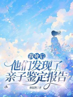 精品《我死后，他们发现了亲子鉴定报告》小说在线阅读 周小棠苏沛沛小说全集无删减全文