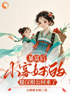 《暴富后，小寡妇的糙汉相公回来了》完结版精彩阅读 《暴富后，小寡妇的糙汉相公回来了》最新章节目录