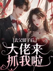 《去父留子后，大佬来抓我啦》全文精彩章节在线阅读（阮晴顾封霆）