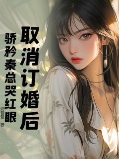 《取消订婚后，骄矜秦总哭红眼》大结局精彩试读 《取消订婚后，骄矜秦总哭红眼》最新章节列表