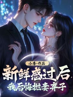 精品小说《新鲜感过后，我后悔抛妻弃子》吴晓小裴已完结版全文章节阅读