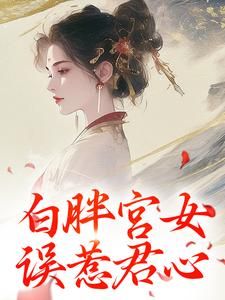 白胖宫女，误惹君心阿知韩衍小说阅读 白胖宫女，误惹君心文本免费试读