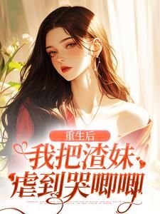 《重生后，我把渣妹虐到哭唧唧》小说免费试读 《重生后，我把渣妹虐到哭唧唧》最新章节目录