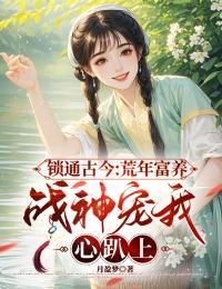 《锁通古今：荒年富养，战神宠我心趴上》小说全文精彩试读 《锁通古今：荒年富养，战神宠我心趴上》最新章节目录