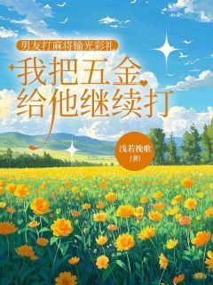 菲菲江枫完整版 男友打麻将输光彩礼，我把五金给他继续打全章节阅读