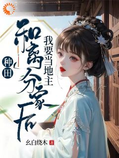 《种田：和离分家后，我要当地主！》大结局在线试读 《种田：和离分家后，我要当地主！》最新章节目录