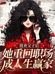 《放弃父子后，她重回职场成人生赢家》完结版精彩阅读 《放弃父子后，她重回职场成人生赢家》最新章节列表