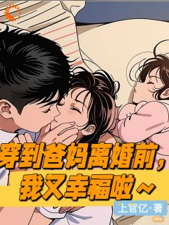 何向葵谢玉川全文免费阅读 穿到爸妈离婚前一天，我又幸福啦小说大结局无弹窗