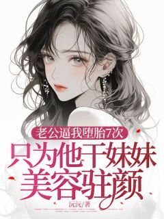 《老公逼我堕胎7次，只为他干妹妹美容驻颜》完结版免费阅读 《老公逼我堕胎7次，只为他干妹妹美容驻颜》最新章节列表