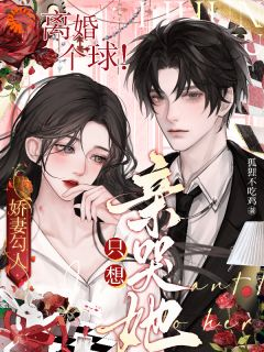 《娇妻勾人：离婚个球！只想亲哭她》小说在线试读 《娇妻勾人：离婚个球！只想亲哭她》最新章节列表