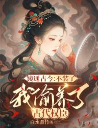 《镜通古今：不装了，我偷养了古代权臣》全集免费在线阅读（李轻歌程素年）